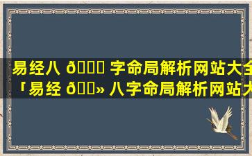 易经八 🐋 字命局解析网站大全「易经 🌻 八字命局解析网站大全详解」